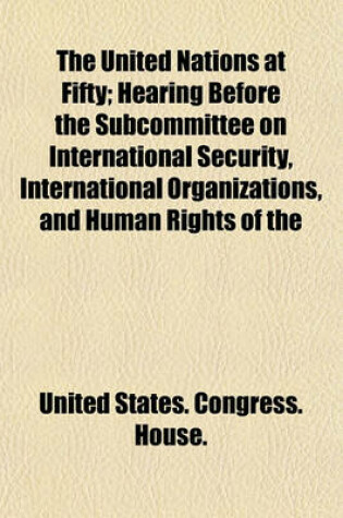 Cover of The United Nations at Fifty; Hearing Before the Subcommittee on International Security, International Organizations, and Human Rights of the