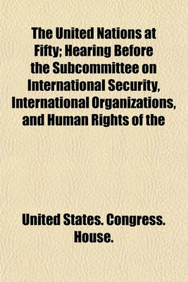 Book cover for The United Nations at Fifty; Hearing Before the Subcommittee on International Security, International Organizations, and Human Rights of the