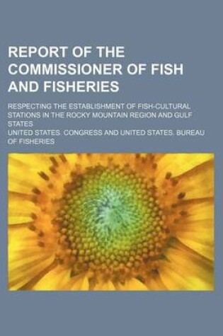 Cover of Report of the Commissioner of Fish and Fisheries; Respecting the Establishment of Fish-Cultural Stations in the Rocky Mountain Region and Gulf States