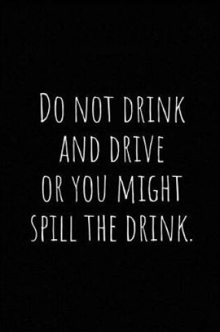 Cover of Do Not Drink and Drive or You Might Spill the Drink.