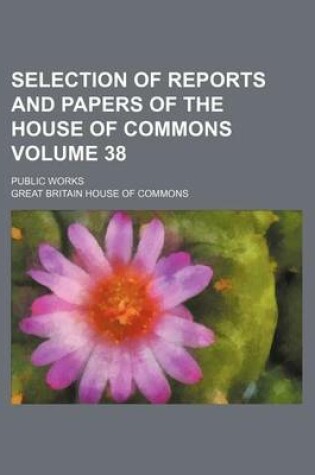 Cover of Selection of Reports and Papers of the House of Commons Volume 38; Public Works