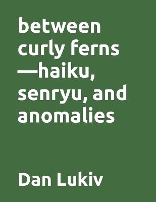 Book cover for between curly ferns-haiku, senryu, and anomalies