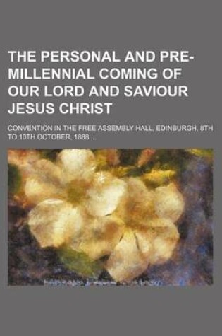 Cover of The Personal and Pre-Millennial Coming of Our Lord and Saviour Jesus Christ; Convention in the Free Assembly Hall, Edinburgh, 8th to 10th October, 1888