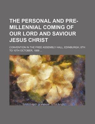 Book cover for The Personal and Pre-Millennial Coming of Our Lord and Saviour Jesus Christ; Convention in the Free Assembly Hall, Edinburgh, 8th to 10th October, 1888