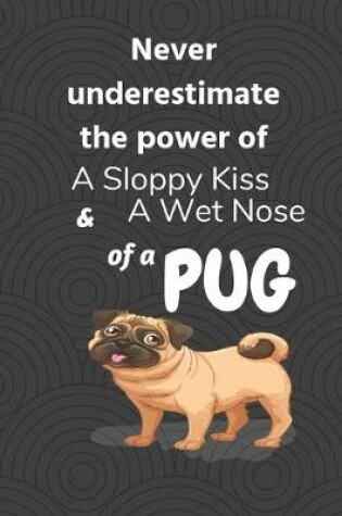 Cover of Never underestimate the power of a sloppy kiss and a wet nose of a Pug