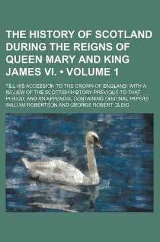 Cover of The History of Scotland During the Reigns of Queen Mary and King James VI. (Volume 1); Till His Accession to the Crown of England with a Review of the