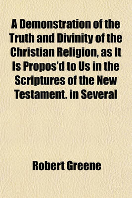 Book cover for A Demonstration of the Truth and Divinity of the Christian Religion, as It Is Propos'd to Us in the Scriptures of the New Testament. in Several