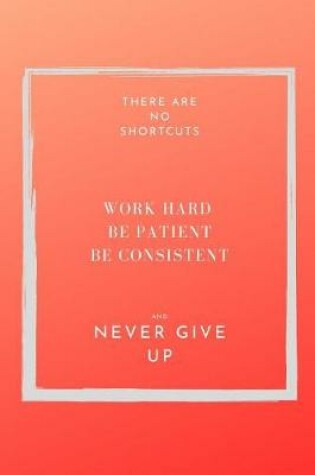 Cover of There are NO shortcuts. Work hard. Be patient, consistent and never give up.