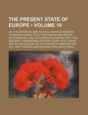 Book cover for The Present State of Europe (Volume 10); Or, the Historical and Political Monthly Mercury, Giving an Account of All the Publick and Private Occurrences, Civil, Ecclesiastical and Military, That Are Most Considerable in Every Court with a More Particular a