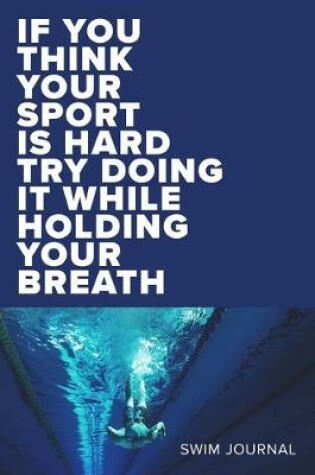 Cover of If You Think Your Sport Is Hard Try Doing It While Holding Your Breath Swim Log