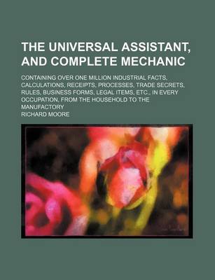 Book cover for The Universal Assistant, and Complete Mechanic; Containing Over One Million Industrial Facts, Calculations, Receipts, Processes, Trade Secrets, Rules, Business Forms, Legal Items, Etc., in Every Occupation, from the Household to the Manufactory