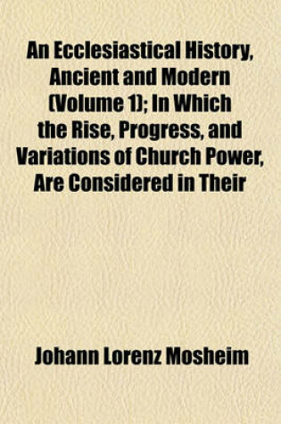 Cover of An Ecclesiastical History, Ancient and Modern (Volume 1); In Which the Rise, Progress, and Variations of Church Power, Are Considered in Their