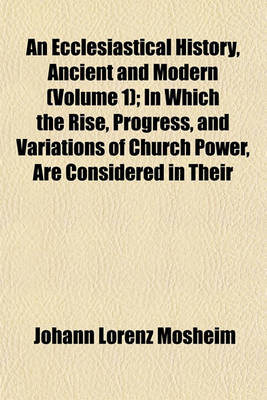 Book cover for An Ecclesiastical History, Ancient and Modern (Volume 1); In Which the Rise, Progress, and Variations of Church Power, Are Considered in Their