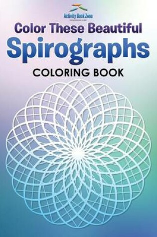 Cover of Color These Beautiful Spirographs Coloring Book