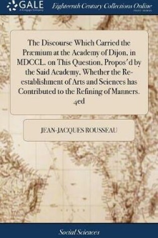 Cover of The Discourse Which Carried the Praemium at the Academy of Dijon, in MDCCL. on This Question, Propos'd by the Said Academy, Whether the Re-Establishment of Arts and Sciences Has Contributed to the Refining of Manners. 4ed