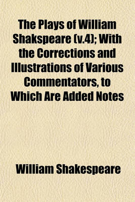 Book cover for The Plays of William Shakspeare (V.4); With the Corrections and Illustrations of Various Commentators, to Which Are Added Notes