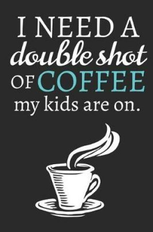 Cover of I Need A Double Shot Of Coffee My Kids Are On