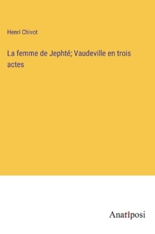 Cover of La femme de Jephté; Vaudeville en trois actes