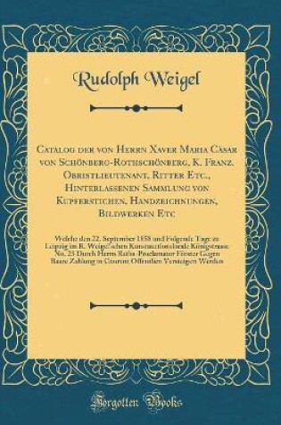 Cover of Catalog der von Herrn Xaver Maria Cäsar von Schönberg-Rothschönberg, K. Franz. Obristlieutenant, Ritter Etc., Hinterlassenen Sammlung von Kupferstichen, Handzeichnungen, Bildwerken Etc: Welche den 22. September 1858 und Folgende Tage zu Leipzig im R. Weig