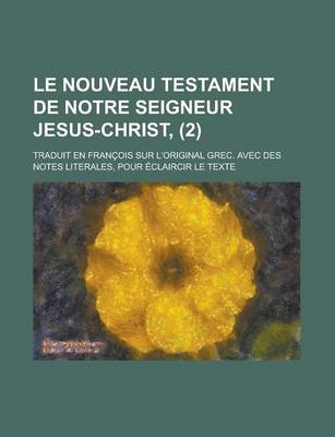 Book cover for Le Nouveau Testament de Notre Seigneur Jesus-Christ; Traduit En Francois Sur L'Original Grec. Avec Des Notes Literales, Pour Eclaircir Le Texte (2)