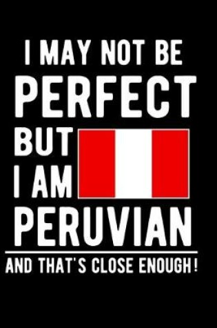 Cover of I May Not Be Perfect But I Am Peruvian And That's Close Enough!