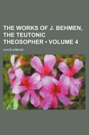 Cover of The Works of J. Behmen, the Teutonic Theosopher Volume 4