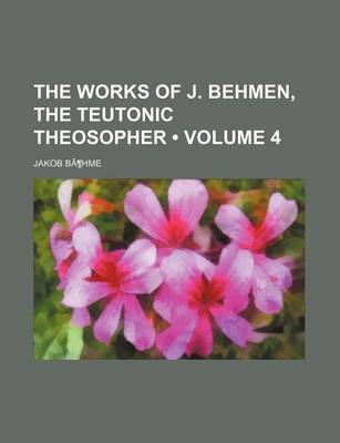 Book cover for The Works of J. Behmen, the Teutonic Theosopher Volume 4