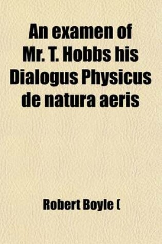 Cover of An Examen of Mr. T. Hobbs His Dialogus Physicus de Natura Aeris; As Far as It Concerns Mr. Boyle's Book of New Experiments Touching the Spring of the