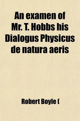 Book cover for An Examen of Mr. T. Hobbs His Dialogus Physicus de Natura Aeris; As Far as It Concerns Mr. Boyle's Book of New Experiments Touching the Spring of the