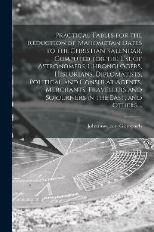 Cover of Practical Tables for the Reduction of Mahometan Dates to the Christian Kalendar, Computed for the Use of Astronomers, Chronologers, Historians, Diplomatists, Political and Consular Agents, Merchants, Travellers and Sojourners in the East, and Others, ...