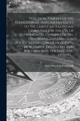 Book cover for Practical Tables for the Reduction of Mahometan Dates to the Christian Kalendar, Computed for the Use of Astronomers, Chronologers, Historians, Diplomatists, Political and Consular Agents, Merchants, Travellers and Sojourners in the East, and Others, ...