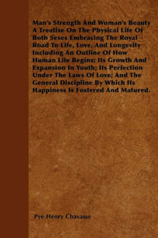 Cover of Man's Strength And Woman's Beauty A Treatise On The Physical Life Of Both Sexes Embracing The Royal Road To Life, Love, And Longevity Including An Outline Of How Human Life Begins; Its Growth And Expansion In Youth; Its Perfection Under The Laws Of Love;