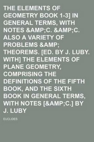 Cover of The Elements of Geometry [Euclid Book 1-3] in General Terms, with Notes &Amp (Volume 3); C. &Ampc. Also a Variety of Problems &Amp Theorems. [Ed. by J. Luby. With] the Elements of Plane Geometry, Comprising the Definitions of the Fifth Book, and the Sixth