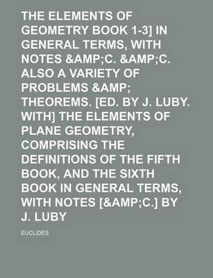 Book cover for The Elements of Geometry [Euclid Book 1-3] in General Terms, with Notes &Amp (Volume 3); C. &Ampc. Also a Variety of Problems &Amp Theorems. [Ed. by J. Luby. With] the Elements of Plane Geometry, Comprising the Definitions of the Fifth Book, and the Sixth