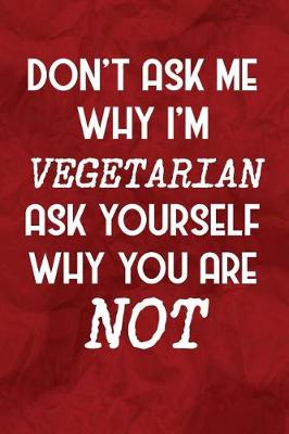 Book cover for Don't Ask Me Why I'm Vegetarian Ask Yourself Why You Are Not