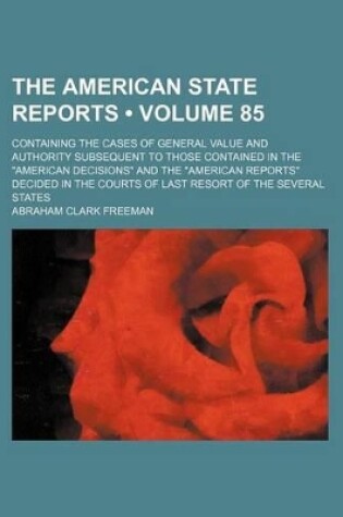 Cover of The American State Reports (Volume 85); Containing the Cases of General Value and Authority Subsequent to Those Contained in the "American Decisions" and the "American Reports" Decided in the Courts of Last Resort of the Several States