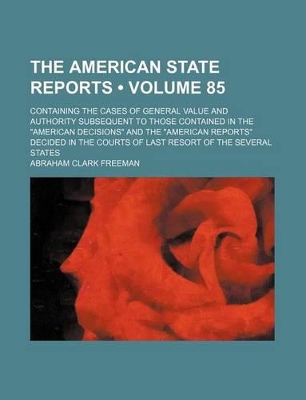 Book cover for The American State Reports (Volume 85); Containing the Cases of General Value and Authority Subsequent to Those Contained in the "American Decisions" and the "American Reports" Decided in the Courts of Last Resort of the Several States