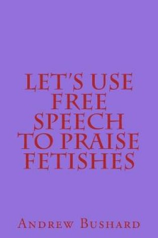 Cover of Let's Use Free Speech to Praise Fetishes