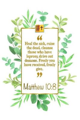 Book cover for Heal the Sick, Raise the Dead, Cleanse Those Who Have Leprosy, Drive Out Demons. Freely You Have Received, Freely Give