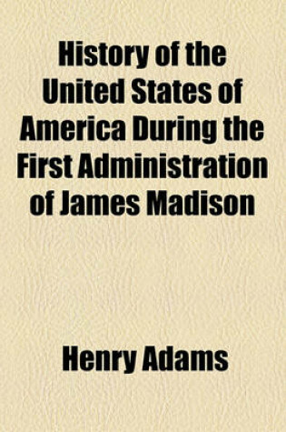 Cover of History of the United States of America During the First Administration of James Madison