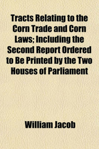 Cover of Tracts Relating to the Corn Trade and Corn Laws; Including the Second Report Ordered to Be Printed by the Two Houses of Parliament