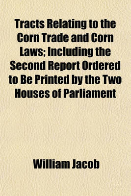 Book cover for Tracts Relating to the Corn Trade and Corn Laws; Including the Second Report Ordered to Be Printed by the Two Houses of Parliament