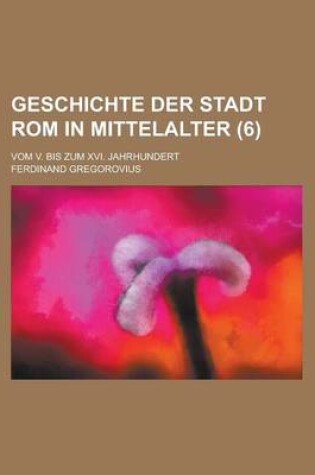 Cover of Geschichte Der Stadt ROM in Mittelalter; Vom V. Bis Zum XVI. Jahrhundert (6 )