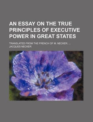 Book cover for An Essay on the True Principles of Executive Power in Great States; Translated from the French of M. Necker.