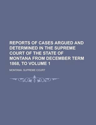 Book cover for Reports of Cases Argued and Determined in the Supreme Court of the State of Montana from December Term 1868, to Volume 1