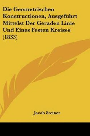 Cover of Die Geometrischen Konstructionen, Ausgefuhrt Mittelst Der Geraden Linie Und Eines Festen Kreises (1833)