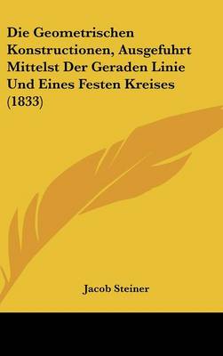 Book cover for Die Geometrischen Konstructionen, Ausgefuhrt Mittelst Der Geraden Linie Und Eines Festen Kreises (1833)