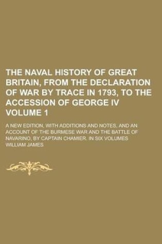 Cover of The Naval History of Great Britain, from the Declaration of War by Trace in 1793, to the Accession of George IV; A New Edition, with Additions and Notes, and an Account of the Burmese War and the Battle of Navarino, by Captain Volume 1