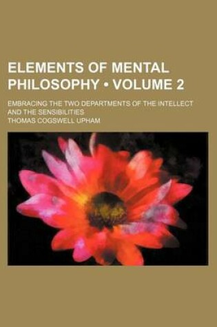 Cover of Elements of Mental Philosophy (Volume 2 ); Embracing the Two Departments of the Intellect and the Sensibilities