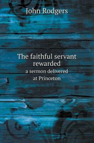 Cover of The faithful servant rewarded a sermon delivered at Princeton